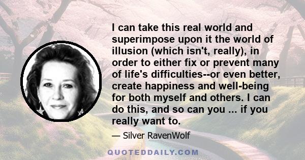 I can take this real world and superimpose upon it the world of illusion (which isn't, really), in order to either fix or prevent many of life's difficulties--or even better, create happiness and well-being for both