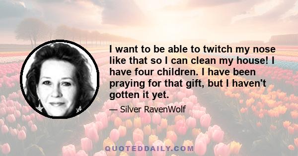 I want to be able to twitch my nose like that so I can clean my house! I have four children. I have been praying for that gift, but I haven't gotten it yet.