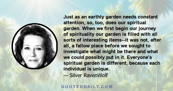 Just as an earthly garden needs constant attention, so, too, does our spiritual garden. When we first begin our journey of spirituality our garden is filled with all sorts of interesting items--it was not, after all, a