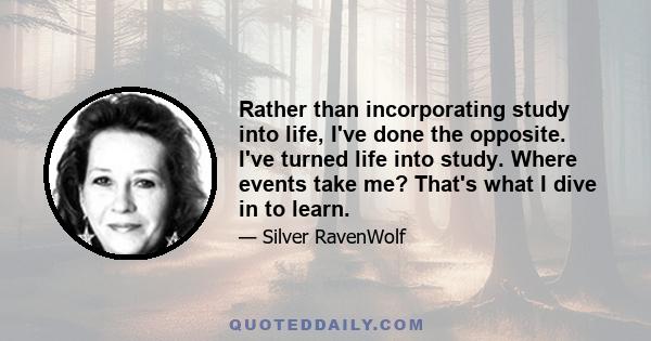 Rather than incorporating study into life, I've done the opposite. I've turned life into study. Where events take me? That's what I dive in to learn.