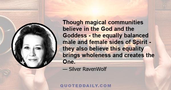 Though magical communities believe in the God and the Goddess - the equally balanced male and female sides of Spirit - they also believe this equality brings wholeness and creates the One.