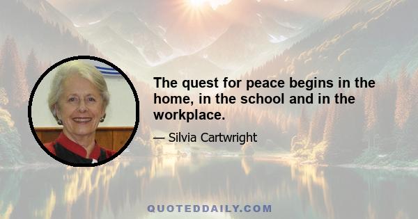 The quest for peace begins in the home, in the school and in the workplace.