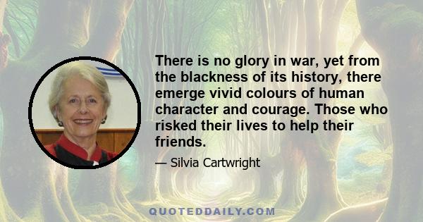 There is no glory in war, yet from the blackness of its history, there emerge vivid colours of human character and courage. Those who risked their lives to help their friends.