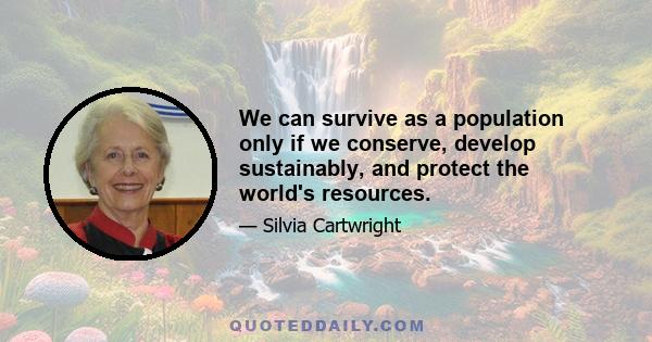 We can survive as a population only if we conserve, develop sustainably, and protect the world's resources.