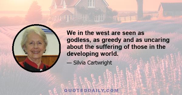 We in the west are seen as godless, as greedy and as uncaring about the suffering of those in the developing world.