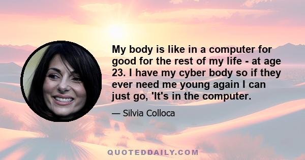 My body is like in a computer for good for the rest of my life - at age 23. I have my cyber body so if they ever need me young again I can just go, 'It's in the computer.