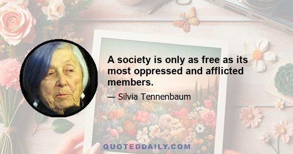 A society is only as free as its most oppressed and afflicted members.