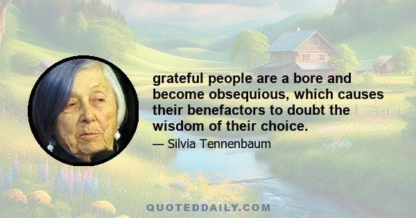 grateful people are a bore and become obsequious, which causes their benefactors to doubt the wisdom of their choice.