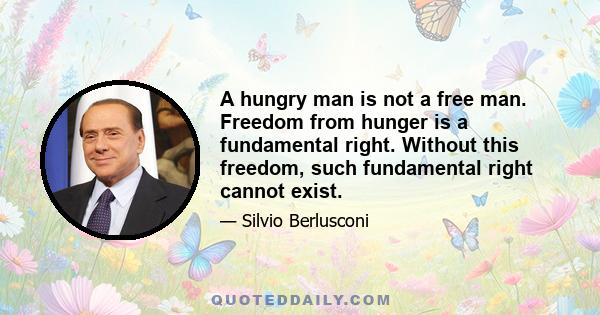 A hungry man is not a free man. Freedom from hunger is a fundamental right. Without this freedom, such fundamental right cannot exist.