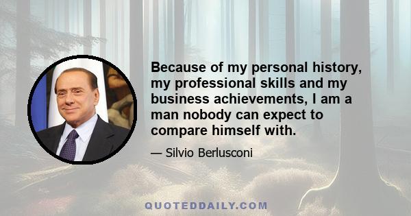 Because of my personal history, my professional skills and my business achievements, I am a man nobody can expect to compare himself with.