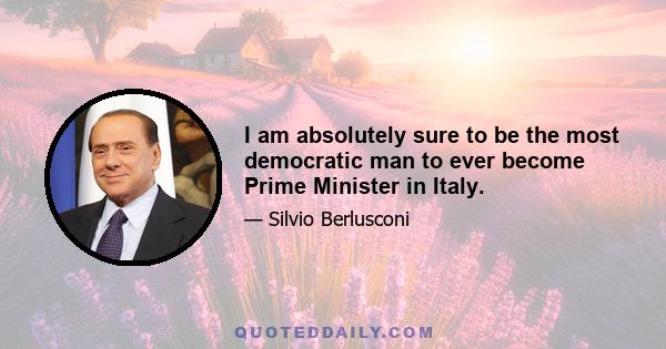 I am absolutely sure to be the most democratic man to ever become Prime Minister in Italy.