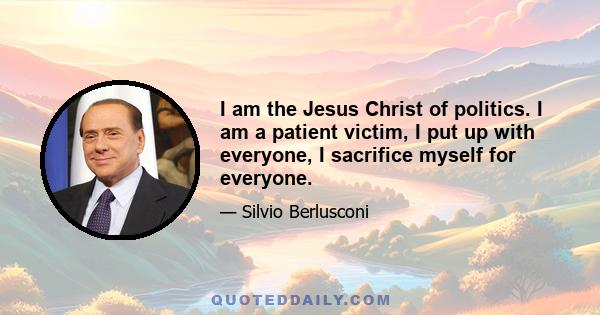 I am the Jesus Christ of politics. I am a patient victim, I put up with everyone, I sacrifice myself for everyone.