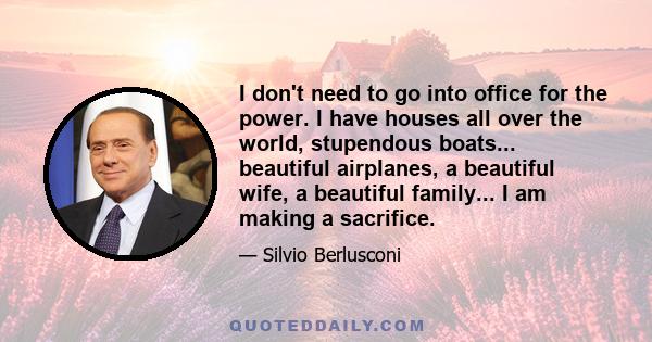 I don't need to go into office for the power. I have houses all over the world, stupendous boats... beautiful airplanes, a beautiful wife, a beautiful family... I am making a sacrifice.