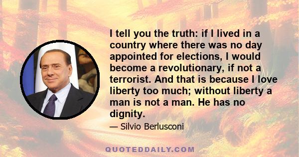 I tell you the truth: if I lived in a country where there was no day appointed for elections, I would become a revolutionary, if not a terrorist. And that is because I love liberty too much; without liberty a man is not 