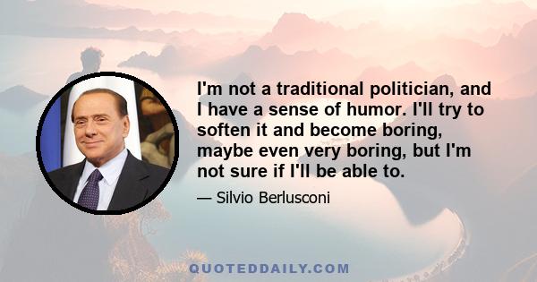 I'm not a traditional politician, and I have a sense of humor. I'll try to soften it and become boring, maybe even very boring, but I'm not sure if I'll be able to.