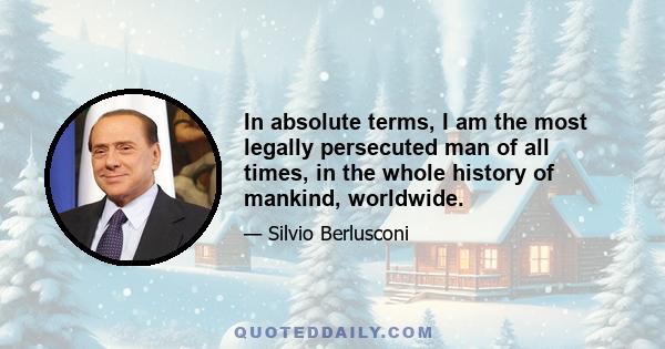 In absolute terms, I am the most legally persecuted man of all times, in the whole history of mankind, worldwide.