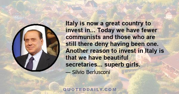 Italy is now a great country to invest in... Today we have fewer communists and those who are still there deny having been one. Another reason to invest in Italy is that we have beautiful secretaries... superb girls.