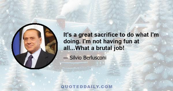 It's a great sacrifice to do what I'm doing. I'm not having fun at all...What a brutal job!