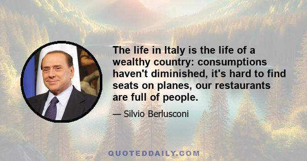 The life in Italy is the life of a wealthy country: consumptions haven't diminished, it's hard to find seats on planes, our restaurants are full of people.