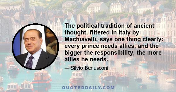 The political tradition of ancient thought, filtered in Italy by Machiavelli, says one thing clearly: every prince needs allies, and the bigger the responsibility, the more allies he needs.