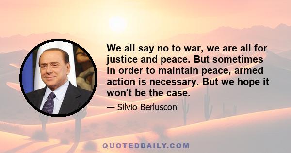 We all say no to war, we are all for justice and peace. But sometimes in order to maintain peace, armed action is necessary. But we hope it won't be the case.