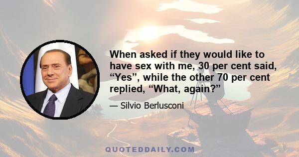 When asked if they would like to have sex with me, 30 per cent said, “Yes”, while the other 70 per cent replied, “What, again?”