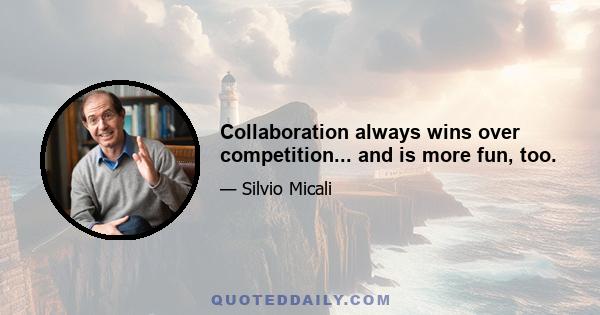 Collaboration always wins over competition... and is more fun, too.