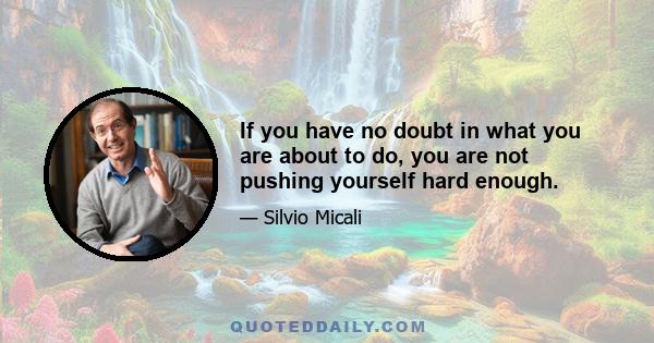 If you have no doubt in what you are about to do, you are not pushing yourself hard enough.