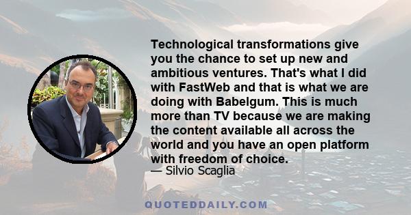 Technological transformations give you the chance to set up new and ambitious ventures. That's what I did with FastWeb and that is what we are doing with Babelgum. This is much more than TV because we are making the