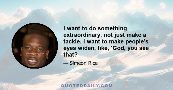 I want to do something extraordinary, not just make a tackle. I want to make people's eyes widen, like, 'God, you see that?