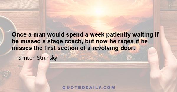 Once a man would spend a week patiently waiting if he missed a stage coach, but now he rages if he misses the first section of a revolving door.