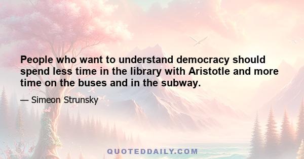 People who want to understand democracy should spend less time in the library with Aristotle and more time on the buses and in the subway.