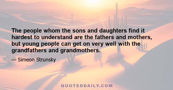 The people whom the sons and daughters find it hardest to understand are the fathers and mothers, but young people can get on very well with the grandfathers and grandmothers.