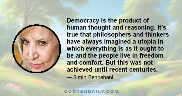 Democracy is the product of human thought and reasoning. It's true that philosophers and thinkers have always imagined a utopia in which everything is as it ought to be and the people live in freedom and comfort. But