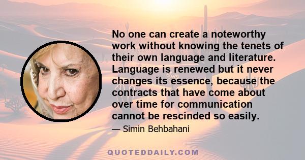 No one can create a noteworthy work without knowing the tenets of their own language and literature. Language is renewed but it never changes its essence, because the contracts that have come about over time for