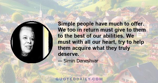 Simple people have much to offer. We too in return must give to them to the best of our abilities. We must with all our heart, try to help them acquire what they truly deserve.