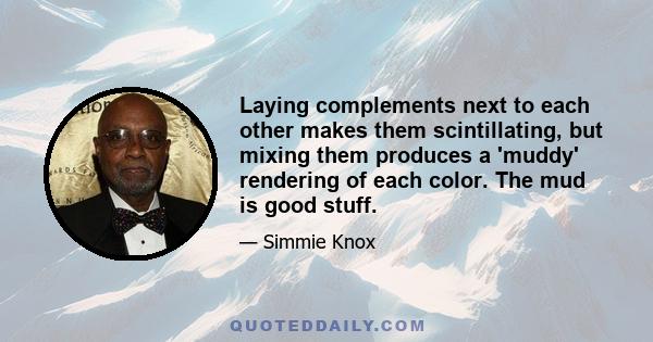 Laying complements next to each other makes them scintillating, but mixing them produces a 'muddy' rendering of each color. The mud is good stuff.