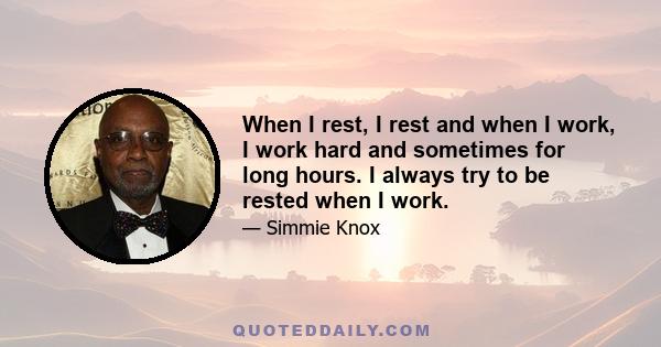 When I rest, I rest and when I work, I work hard and sometimes for long hours. I always try to be rested when I work.