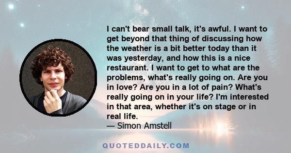 I can't bear small talk, it's awful. I want to get beyond that thing of discussing how the weather is a bit better today than it was yesterday, and how this is a nice restaurant. I want to get to what are the problems,