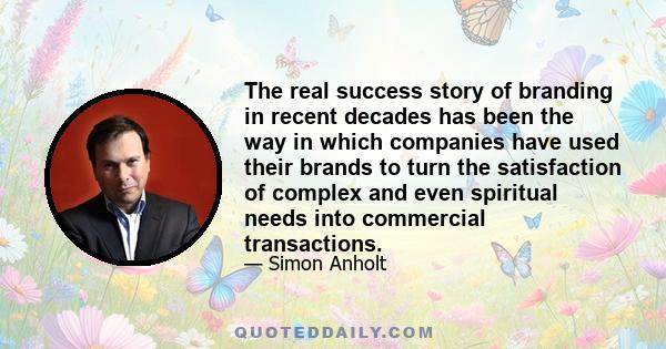 The real success story of branding in recent decades has been the way in which companies have used their brands to turn the satisfaction of complex and even spiritual needs into commercial transactions.