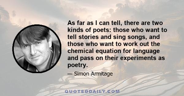 As far as I can tell, there are two kinds of poets: those who want to tell stories and sing songs, and those who want to work out the chemical equation for language and pass on their experiments as poetry.