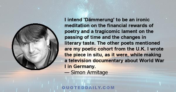 I intend 'Dämmerung' to be an ironic meditation on the financial rewards of poetry and a tragicomic lament on the passing of time and the changes in literary taste. The other poets mentioned are my poetic cohort from