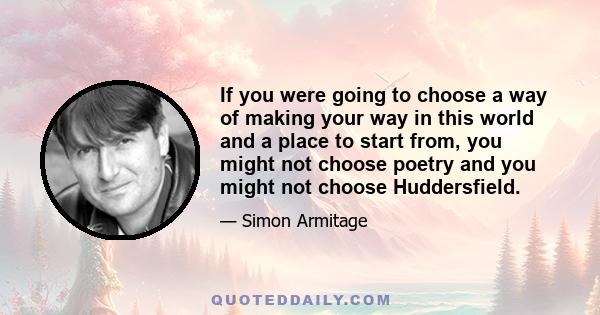 If you were going to choose a way of making your way in this world and a place to start from, you might not choose poetry and you might not choose Huddersfield.