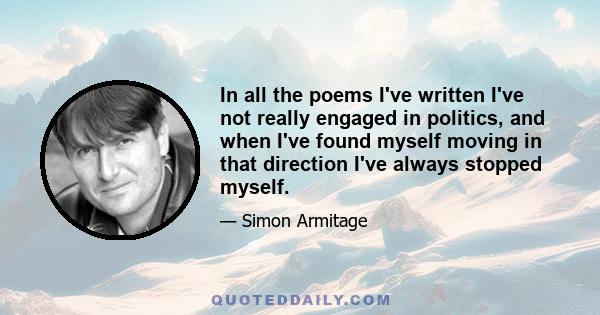 In all the poems I've written I've not really engaged in politics, and when I've found myself moving in that direction I've always stopped myself.