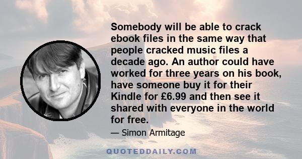 Somebody will be able to crack ebook files in the same way that people cracked music files a decade ago. An author could have worked for three years on his book, have someone buy it for their Kindle for £6.99 and then