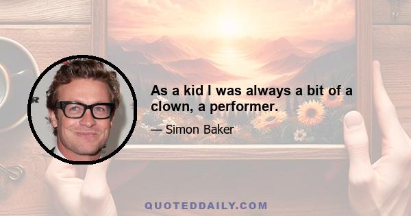 As a kid I was always a bit of a clown, a performer.