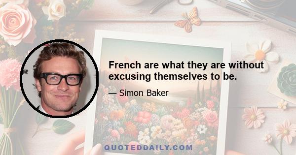 French are what they are without excusing themselves to be.