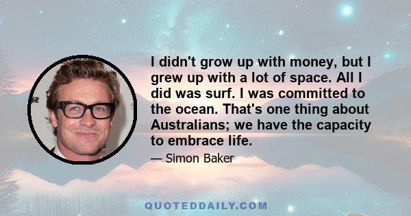 I didn't grow up with money, but I grew up with a lot of space. All I did was surf. I was committed to the ocean. That's one thing about Australians; we have the capacity to embrace life.