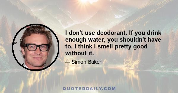 I don't use deodorant. If you drink enough water, you shouldn't have to. I think I smell pretty good without it.