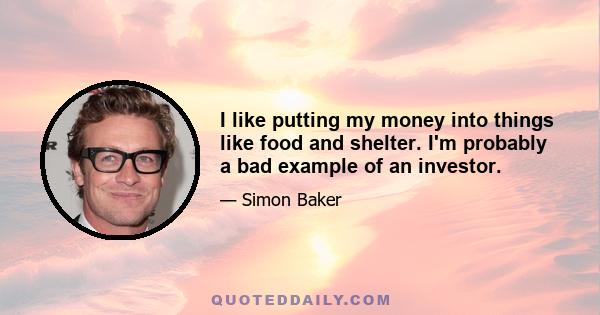 I like putting my money into things like food and shelter. I'm probably a bad example of an investor.